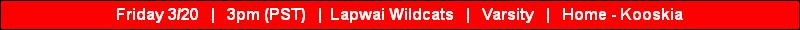 Friday 3/20   |   3pm (PST)   |  Lapwai Wildcats   |   Varsity   |   Home - Kooskia